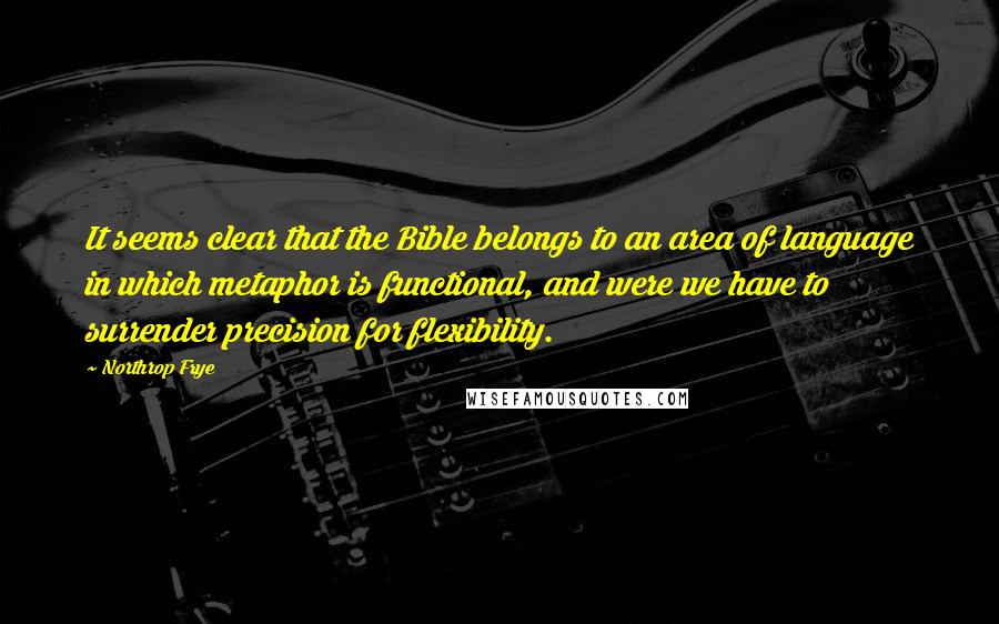 Northrop Frye Quotes: It seems clear that the Bible belongs to an area of language in which metaphor is functional, and were we have to surrender precision for flexibility.