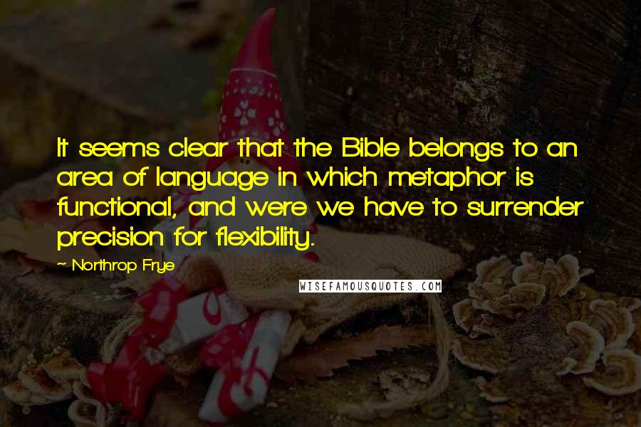 Northrop Frye Quotes: It seems clear that the Bible belongs to an area of language in which metaphor is functional, and were we have to surrender precision for flexibility.