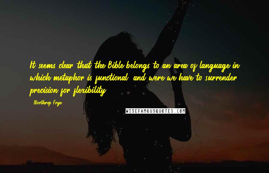 Northrop Frye Quotes: It seems clear that the Bible belongs to an area of language in which metaphor is functional, and were we have to surrender precision for flexibility.