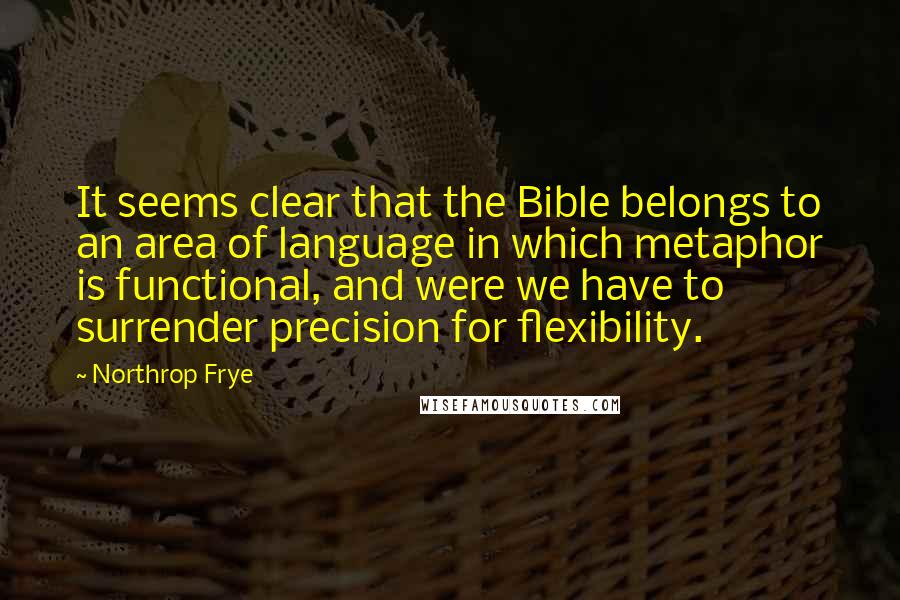 Northrop Frye Quotes: It seems clear that the Bible belongs to an area of language in which metaphor is functional, and were we have to surrender precision for flexibility.