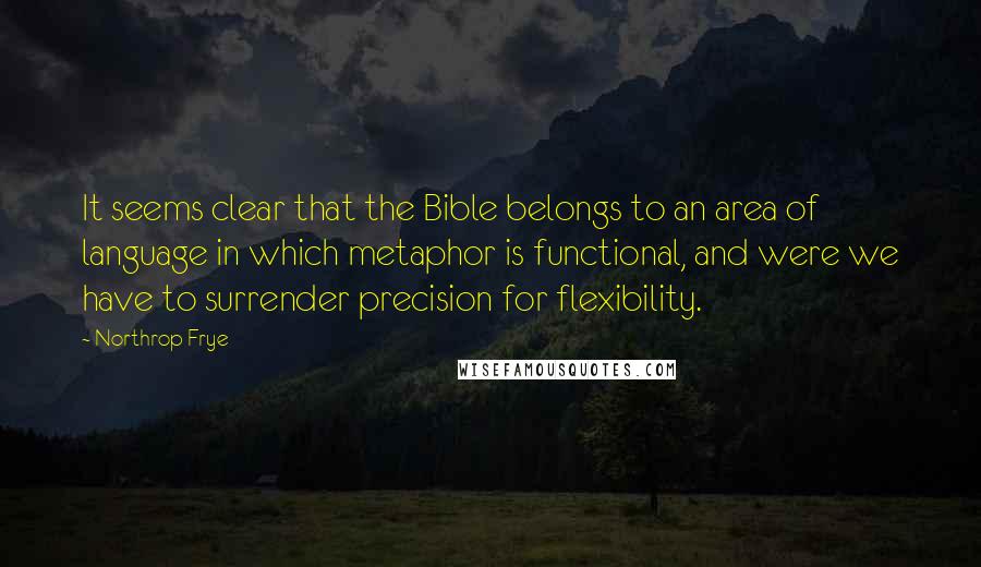 Northrop Frye Quotes: It seems clear that the Bible belongs to an area of language in which metaphor is functional, and were we have to surrender precision for flexibility.