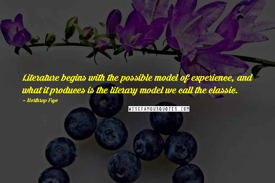 Northrop Frye Quotes: Literature begins with the possible model of experience, and what it produces is the literary model we call the classic.