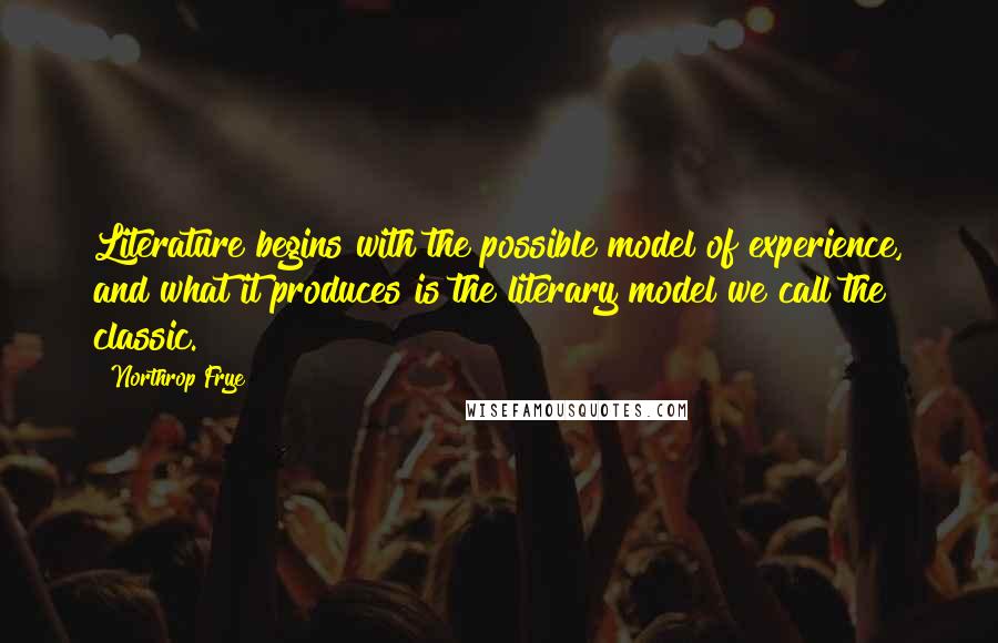 Northrop Frye Quotes: Literature begins with the possible model of experience, and what it produces is the literary model we call the classic.