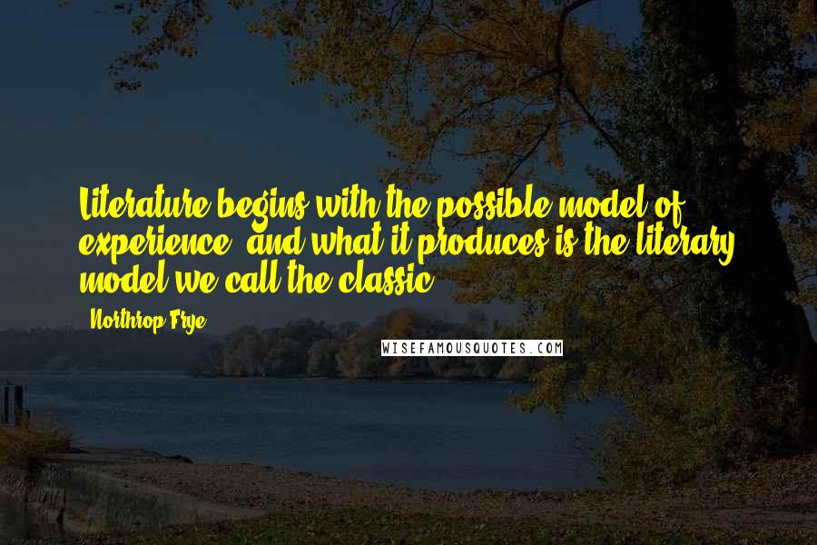 Northrop Frye Quotes: Literature begins with the possible model of experience, and what it produces is the literary model we call the classic.