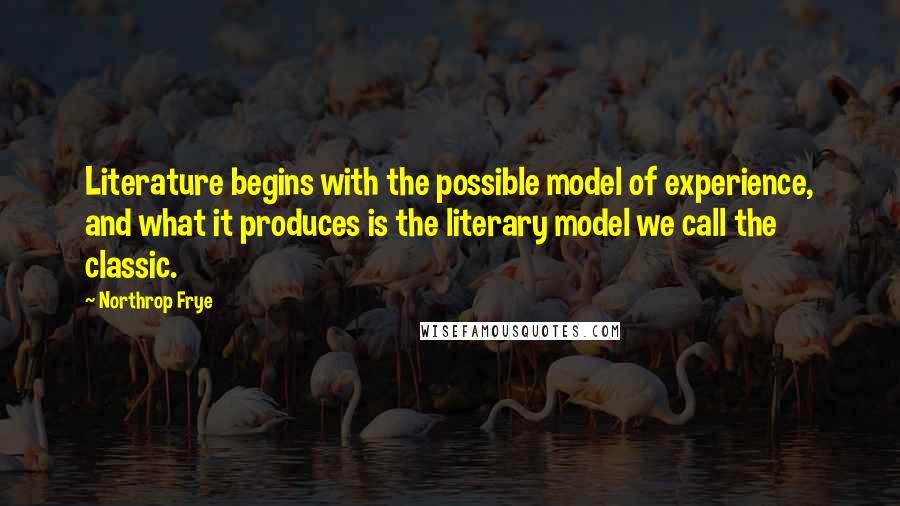 Northrop Frye Quotes: Literature begins with the possible model of experience, and what it produces is the literary model we call the classic.