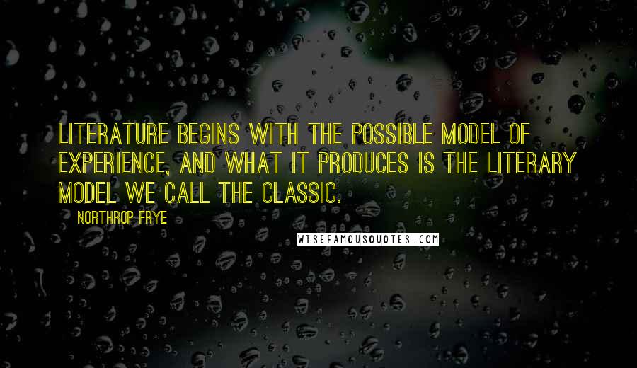 Northrop Frye Quotes: Literature begins with the possible model of experience, and what it produces is the literary model we call the classic.