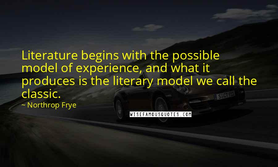 Northrop Frye Quotes: Literature begins with the possible model of experience, and what it produces is the literary model we call the classic.