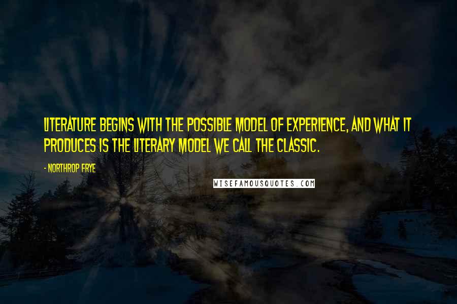 Northrop Frye Quotes: Literature begins with the possible model of experience, and what it produces is the literary model we call the classic.