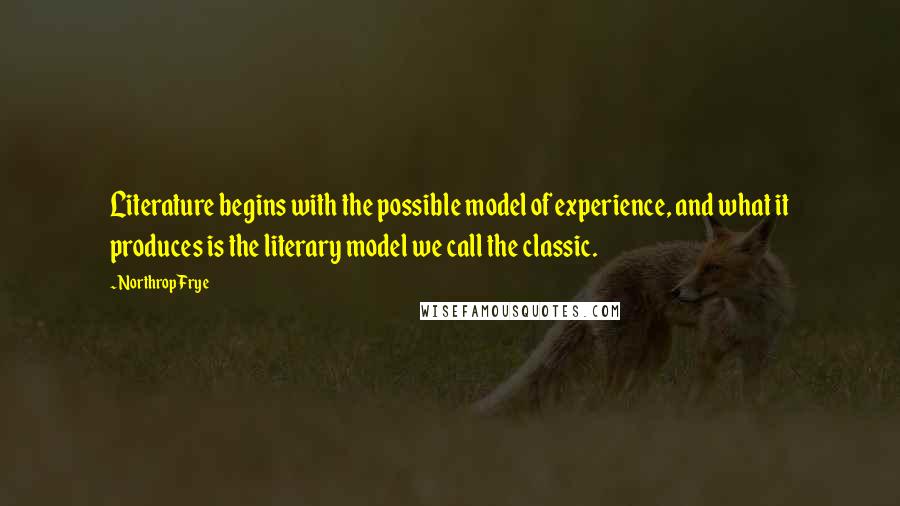 Northrop Frye Quotes: Literature begins with the possible model of experience, and what it produces is the literary model we call the classic.