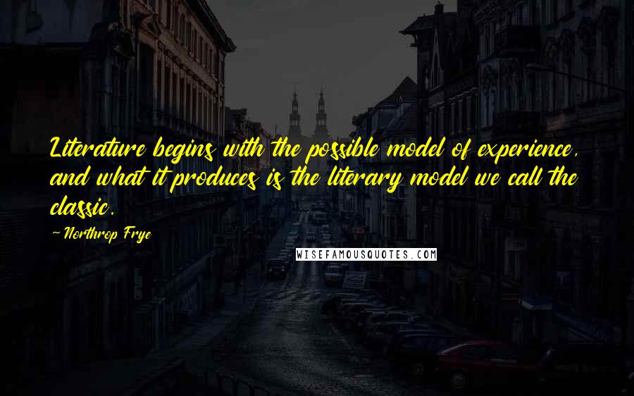 Northrop Frye Quotes: Literature begins with the possible model of experience, and what it produces is the literary model we call the classic.