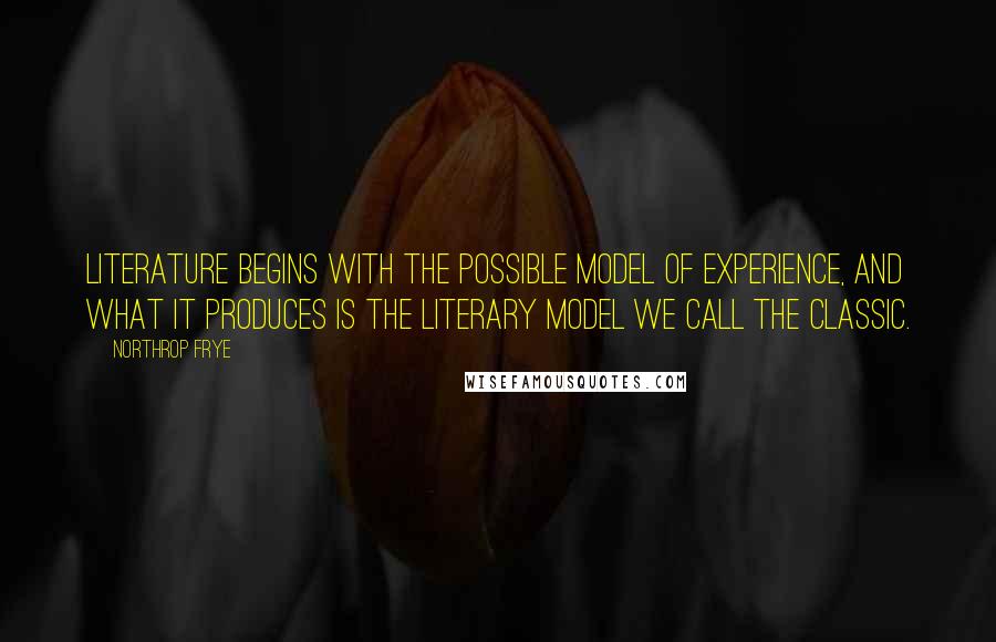 Northrop Frye Quotes: Literature begins with the possible model of experience, and what it produces is the literary model we call the classic.