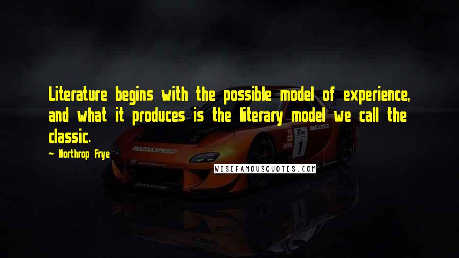 Northrop Frye Quotes: Literature begins with the possible model of experience, and what it produces is the literary model we call the classic.