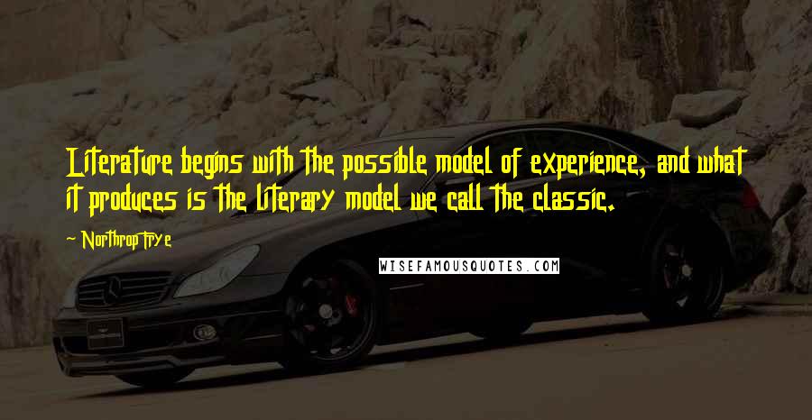 Northrop Frye Quotes: Literature begins with the possible model of experience, and what it produces is the literary model we call the classic.