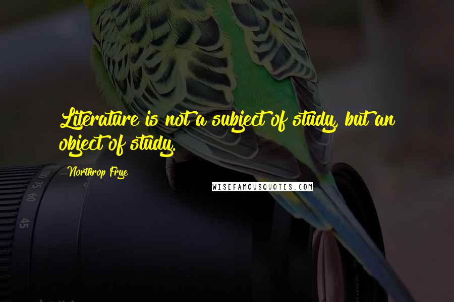 Northrop Frye Quotes: Literature is not a subject of study, but an object of study.