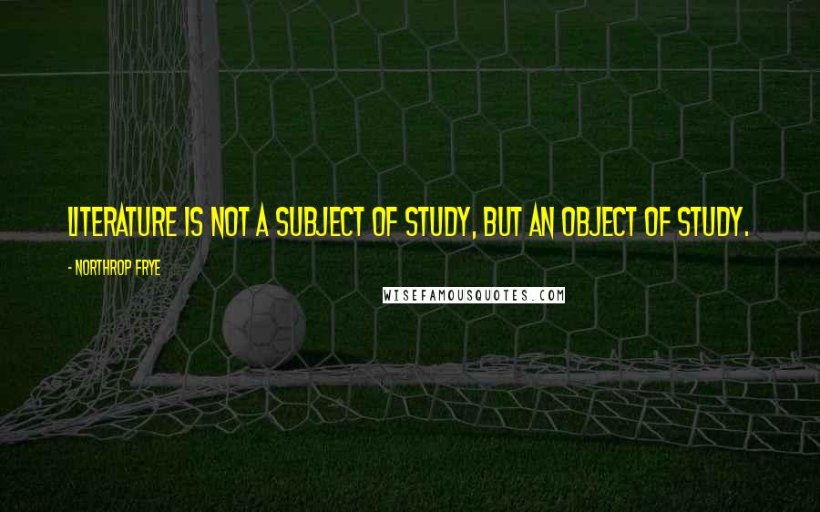 Northrop Frye Quotes: Literature is not a subject of study, but an object of study.