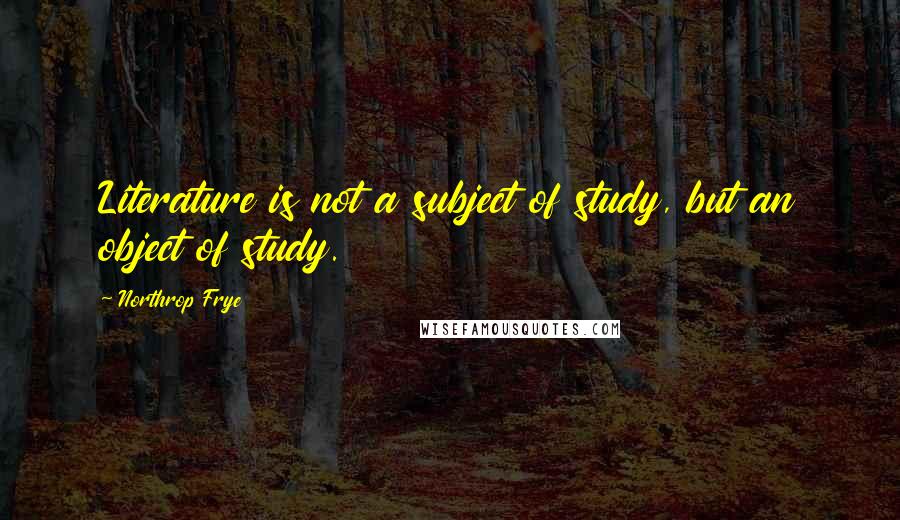 Northrop Frye Quotes: Literature is not a subject of study, but an object of study.