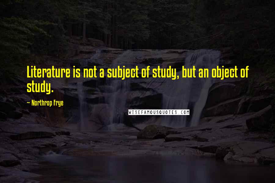 Northrop Frye Quotes: Literature is not a subject of study, but an object of study.