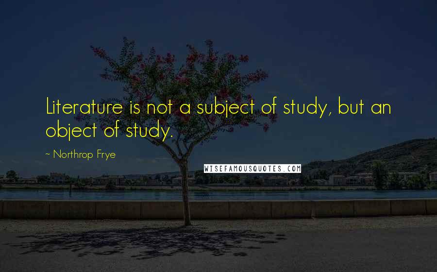 Northrop Frye Quotes: Literature is not a subject of study, but an object of study.