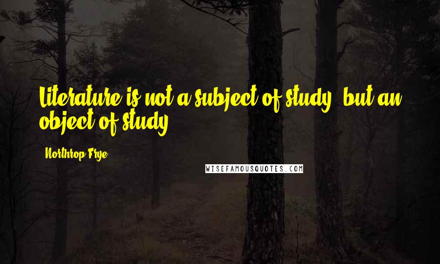 Northrop Frye Quotes: Literature is not a subject of study, but an object of study.