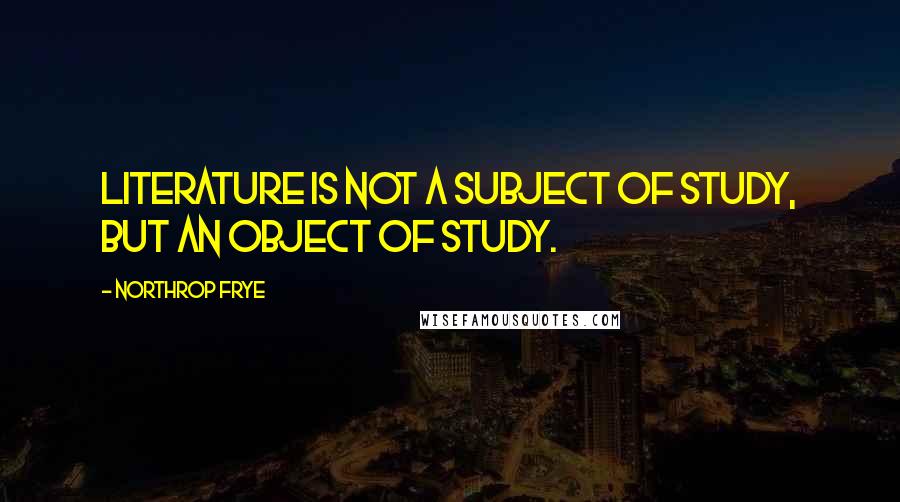 Northrop Frye Quotes: Literature is not a subject of study, but an object of study.