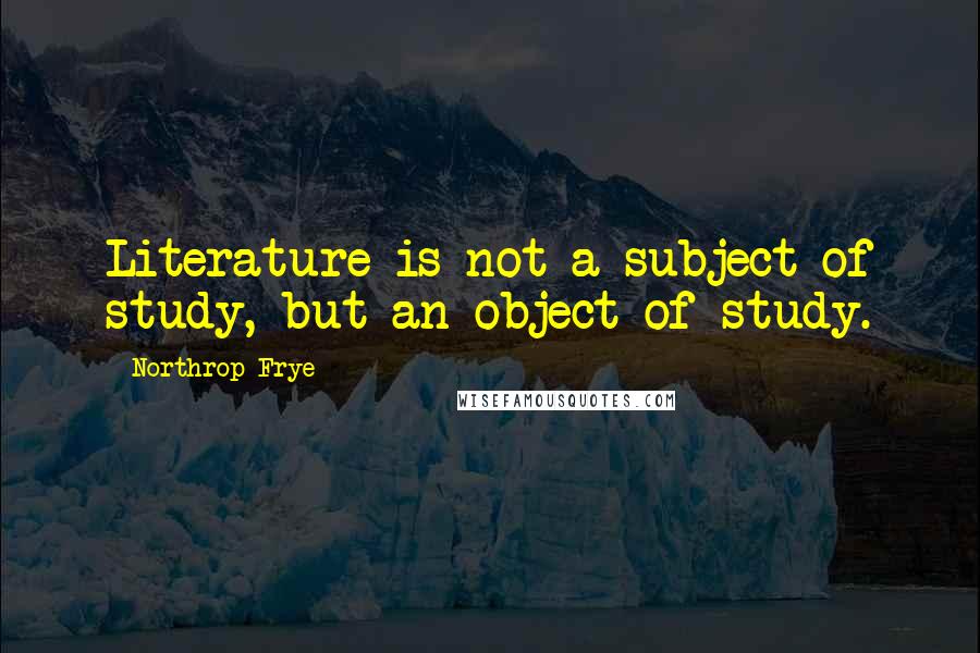 Northrop Frye Quotes: Literature is not a subject of study, but an object of study.