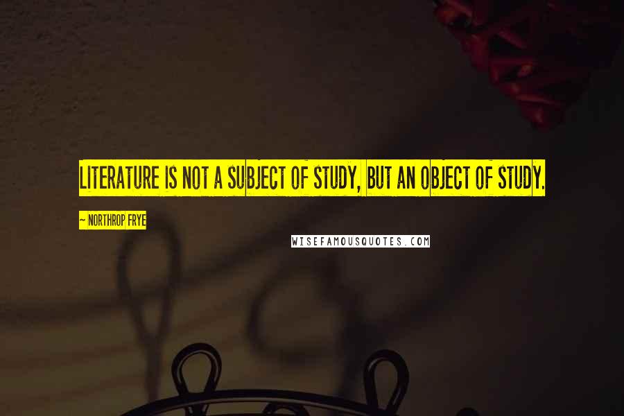 Northrop Frye Quotes: Literature is not a subject of study, but an object of study.