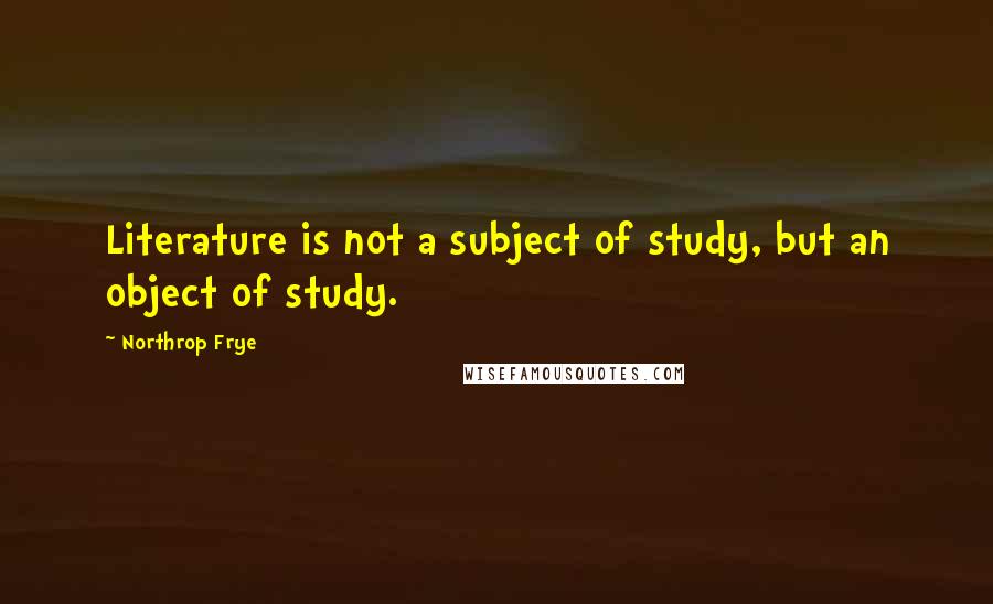 Northrop Frye Quotes: Literature is not a subject of study, but an object of study.