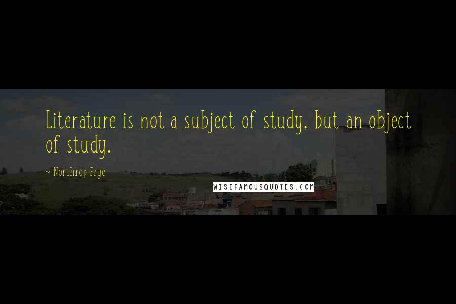 Northrop Frye Quotes: Literature is not a subject of study, but an object of study.