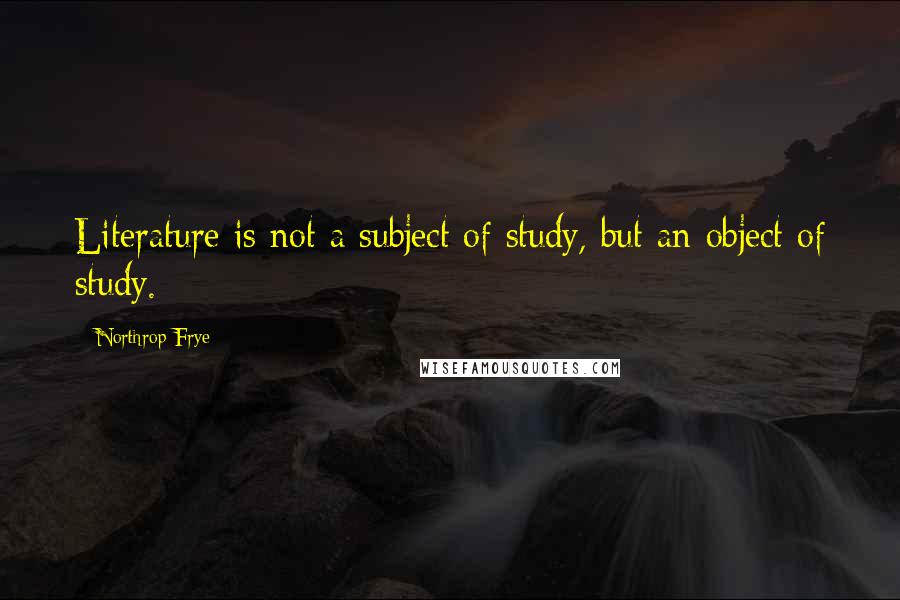 Northrop Frye Quotes: Literature is not a subject of study, but an object of study.