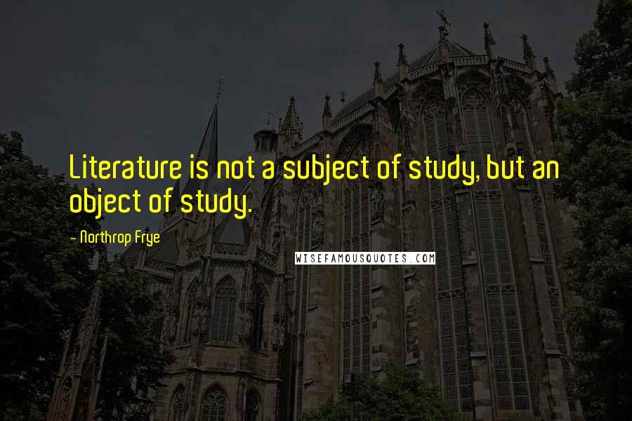 Northrop Frye Quotes: Literature is not a subject of study, but an object of study.