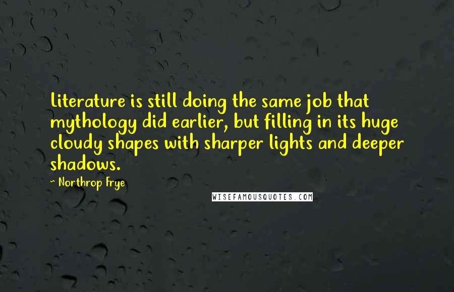 Northrop Frye Quotes: Literature is still doing the same job that mythology did earlier, but filling in its huge cloudy shapes with sharper lights and deeper shadows.