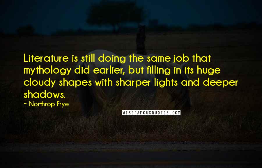 Northrop Frye Quotes: Literature is still doing the same job that mythology did earlier, but filling in its huge cloudy shapes with sharper lights and deeper shadows.