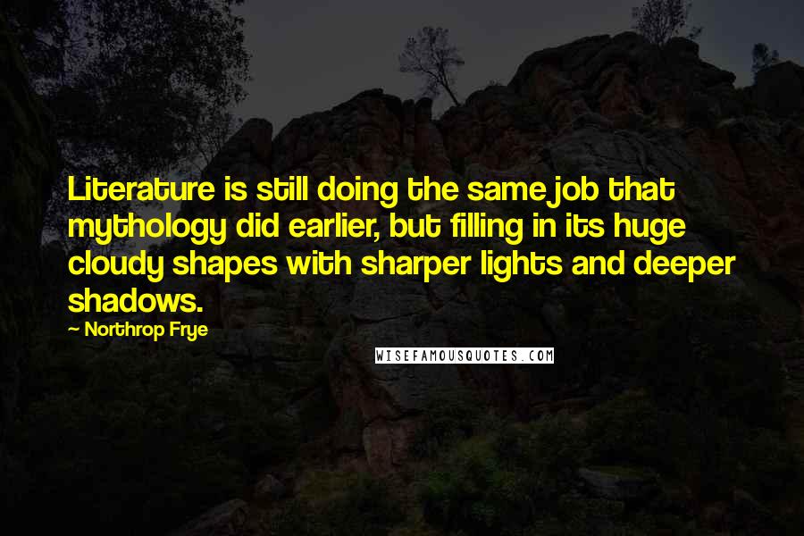 Northrop Frye Quotes: Literature is still doing the same job that mythology did earlier, but filling in its huge cloudy shapes with sharper lights and deeper shadows.