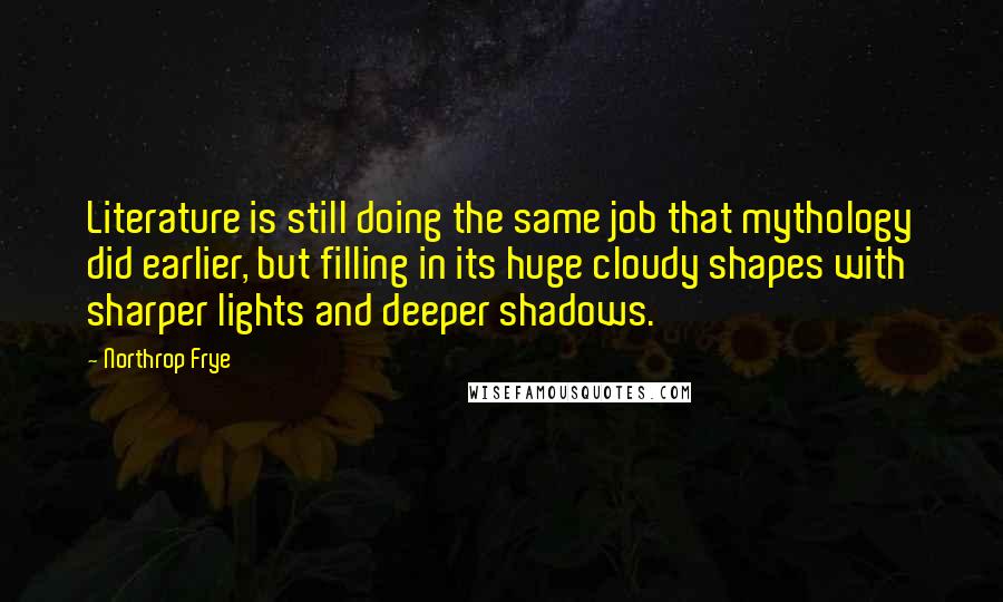 Northrop Frye Quotes: Literature is still doing the same job that mythology did earlier, but filling in its huge cloudy shapes with sharper lights and deeper shadows.
