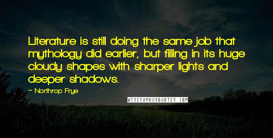 Northrop Frye Quotes: Literature is still doing the same job that mythology did earlier, but filling in its huge cloudy shapes with sharper lights and deeper shadows.
