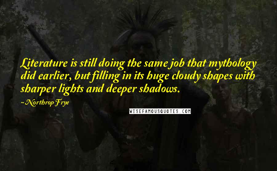 Northrop Frye Quotes: Literature is still doing the same job that mythology did earlier, but filling in its huge cloudy shapes with sharper lights and deeper shadows.