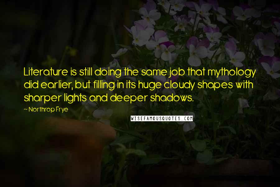 Northrop Frye Quotes: Literature is still doing the same job that mythology did earlier, but filling in its huge cloudy shapes with sharper lights and deeper shadows.