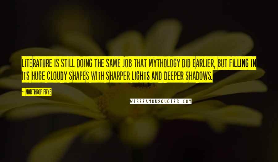 Northrop Frye Quotes: Literature is still doing the same job that mythology did earlier, but filling in its huge cloudy shapes with sharper lights and deeper shadows.
