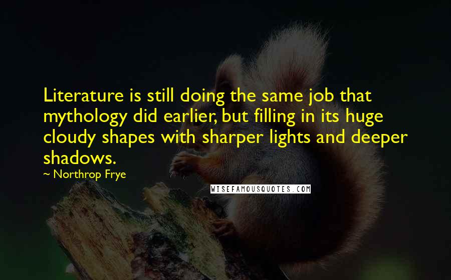 Northrop Frye Quotes: Literature is still doing the same job that mythology did earlier, but filling in its huge cloudy shapes with sharper lights and deeper shadows.