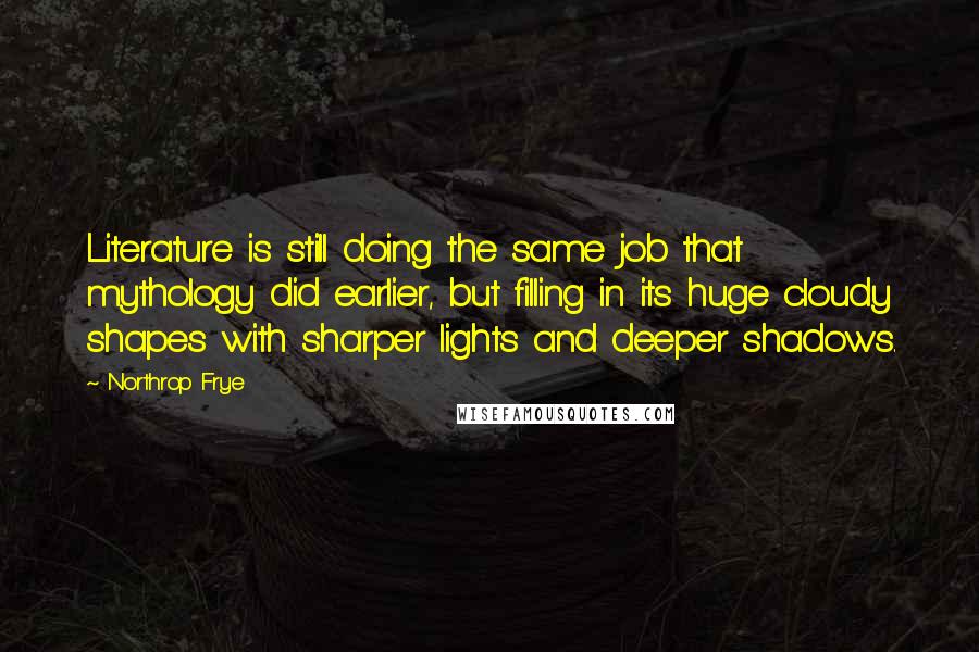 Northrop Frye Quotes: Literature is still doing the same job that mythology did earlier, but filling in its huge cloudy shapes with sharper lights and deeper shadows.