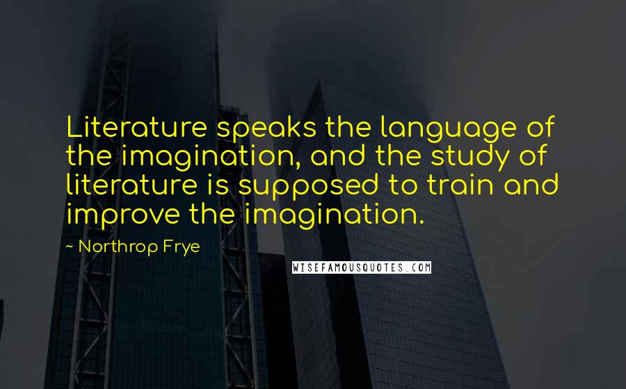 Northrop Frye Quotes: Literature speaks the language of the imagination, and the study of literature is supposed to train and improve the imagination.