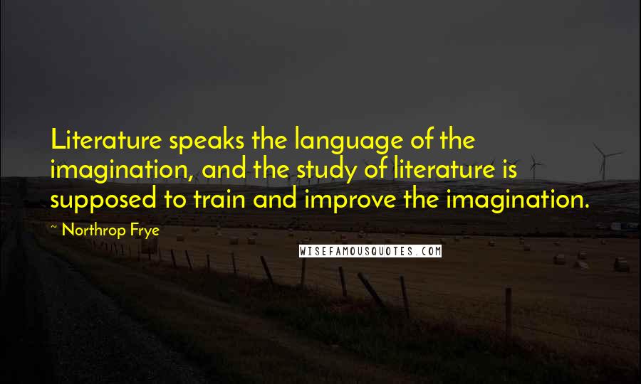 Northrop Frye Quotes: Literature speaks the language of the imagination, and the study of literature is supposed to train and improve the imagination.