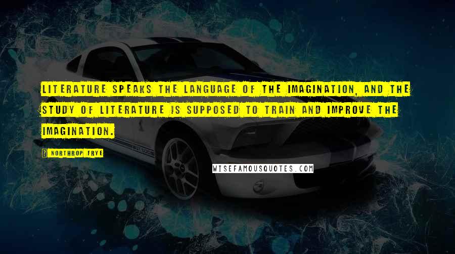 Northrop Frye Quotes: Literature speaks the language of the imagination, and the study of literature is supposed to train and improve the imagination.