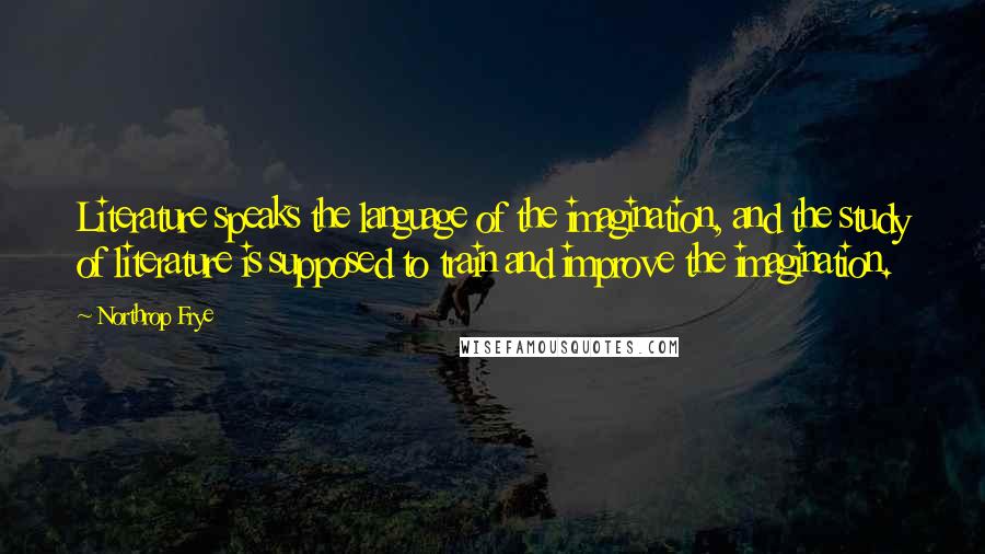 Northrop Frye Quotes: Literature speaks the language of the imagination, and the study of literature is supposed to train and improve the imagination.
