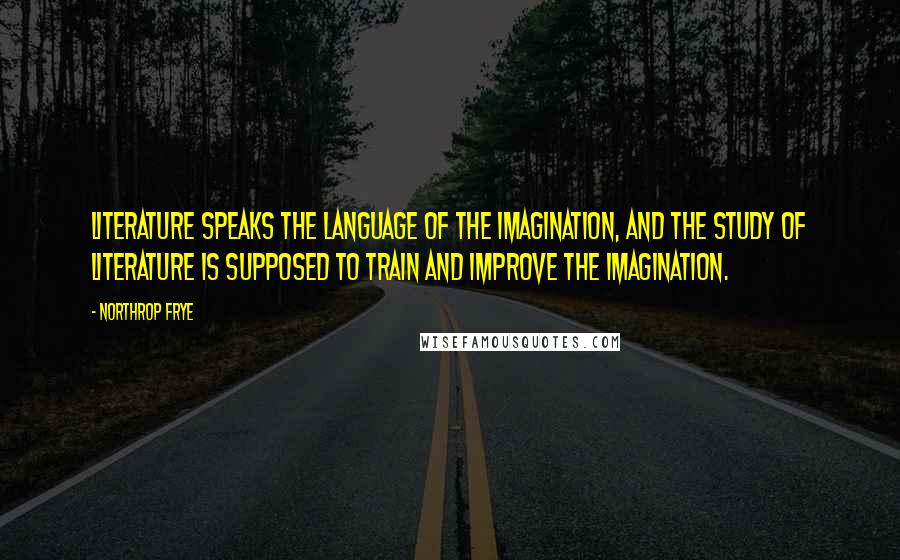 Northrop Frye Quotes: Literature speaks the language of the imagination, and the study of literature is supposed to train and improve the imagination.
