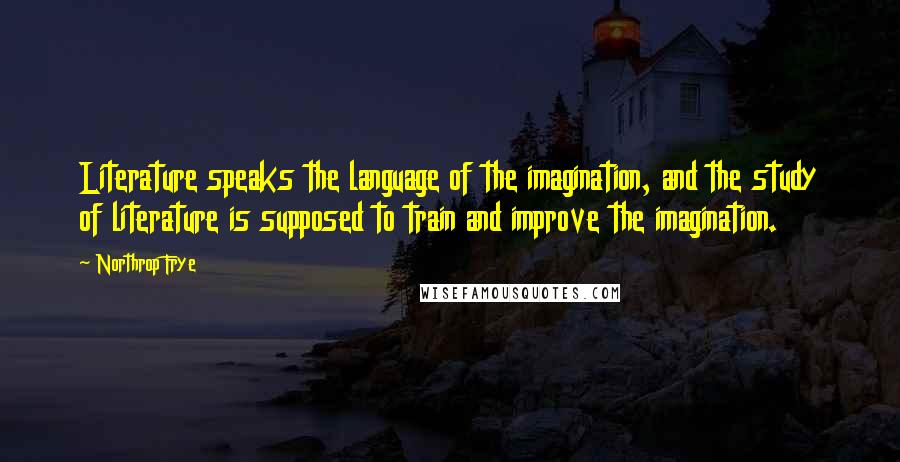 Northrop Frye Quotes: Literature speaks the language of the imagination, and the study of literature is supposed to train and improve the imagination.