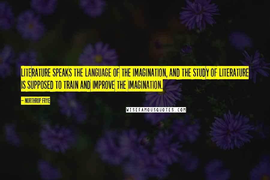 Northrop Frye Quotes: Literature speaks the language of the imagination, and the study of literature is supposed to train and improve the imagination.