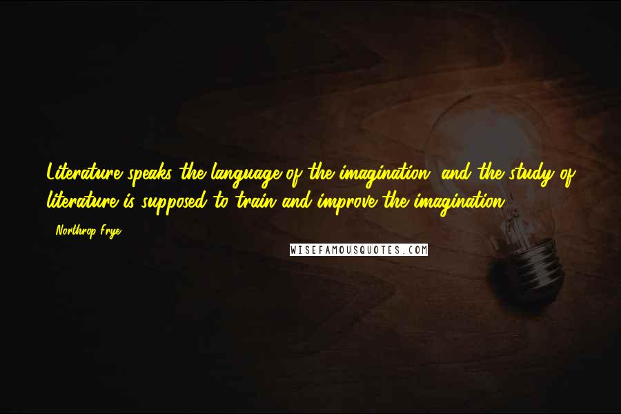 Northrop Frye Quotes: Literature speaks the language of the imagination, and the study of literature is supposed to train and improve the imagination.