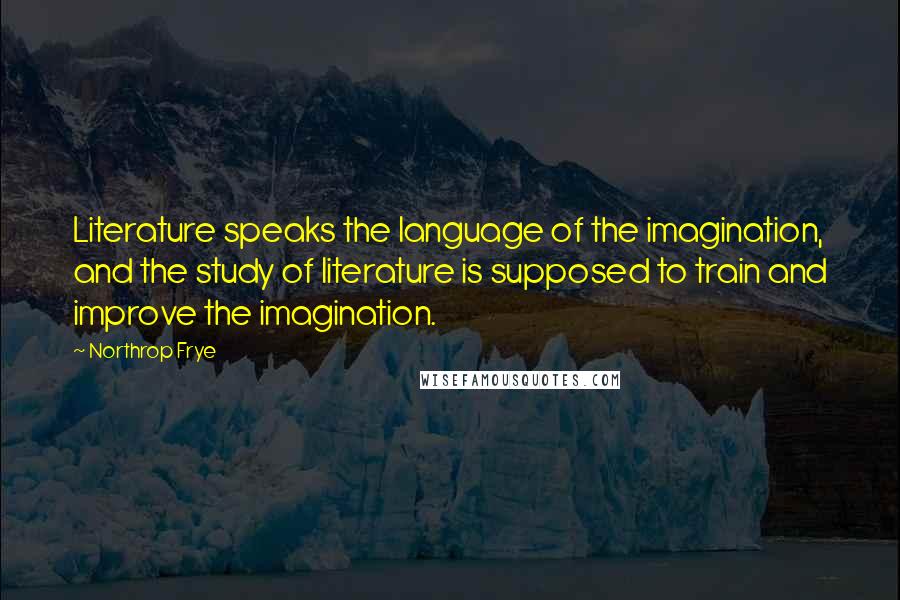 Northrop Frye Quotes: Literature speaks the language of the imagination, and the study of literature is supposed to train and improve the imagination.