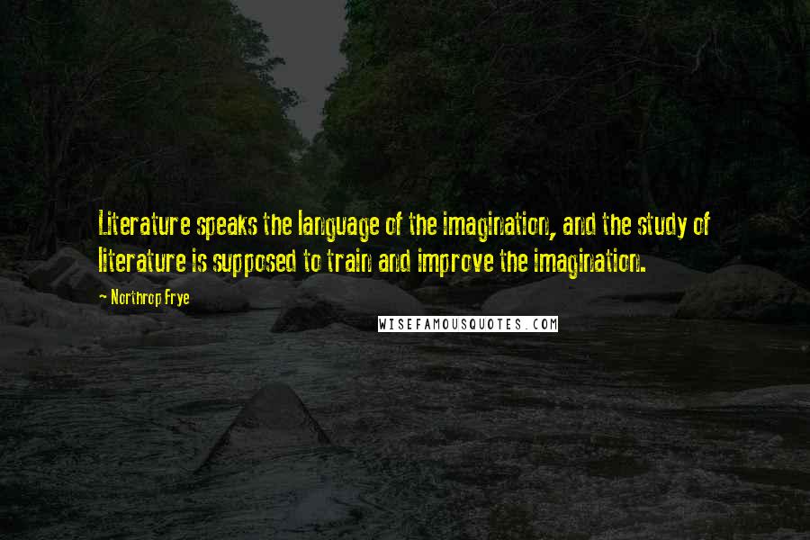 Northrop Frye Quotes: Literature speaks the language of the imagination, and the study of literature is supposed to train and improve the imagination.